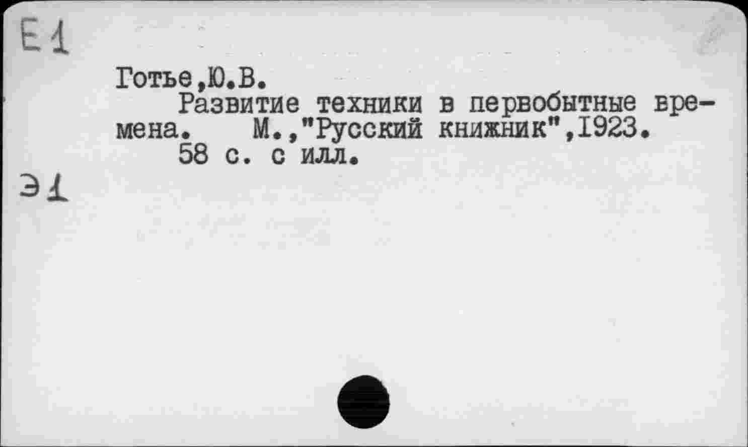 ﻿El
Готье ,Ю.В.
Развитие техники в первобытные времена. М.,"Русский книжкик",1923.
58 с. с илл.
зі